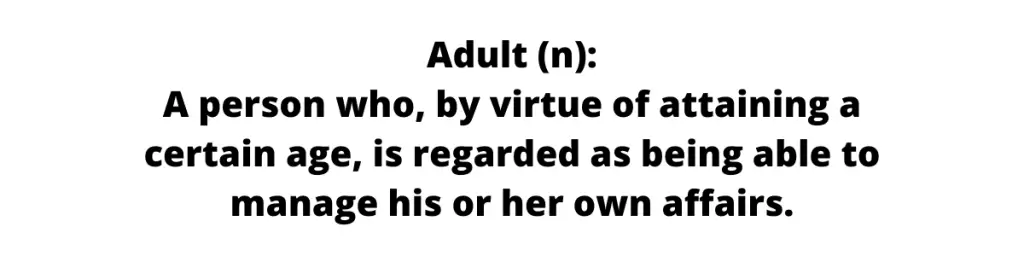 Text only image that reads: Definition of Adult: A person who, by virtue of attaining a certain age, is regarded as being able to manage his or her own affairs. 