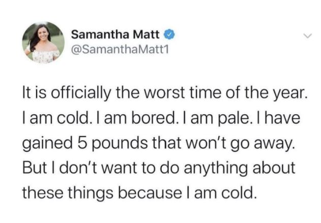 Meme from Samantha Matt that reads "It is officially the worst time of the year. I am cold. I am bored. I am pale. I have gained 5 pounds that won't go away. But I don't want to do anything about these things because I am cold."